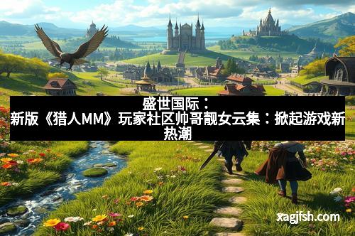 盛世国际:新版《猎人MM》玩家社区帅哥靓女云集:掀起游戏新热潮