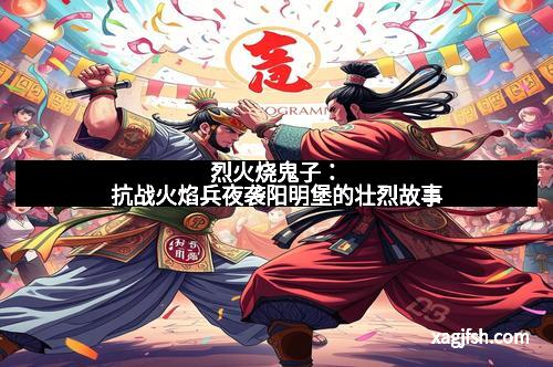 烈火烧鬼子:抗战火焰兵夜袭阳明堡的壮烈故事